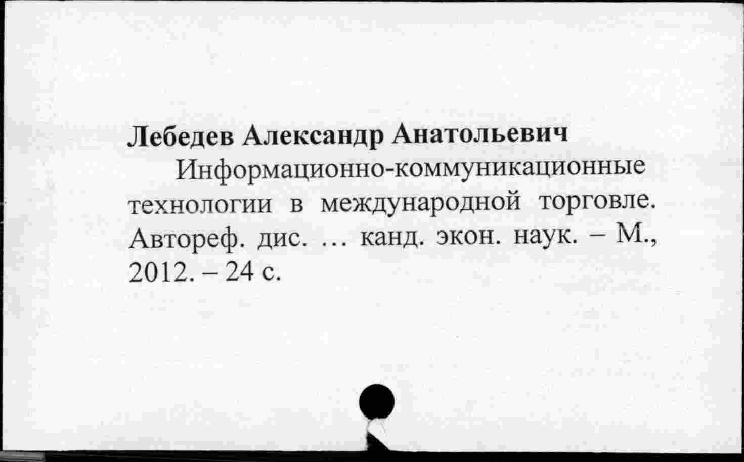 ﻿Лебедев Александр Анатольевич
Информационно-коммуникационные технологии в международной торговле. Автореф. дис. ... канд. экон. наук. - М., 2012.-24 с.